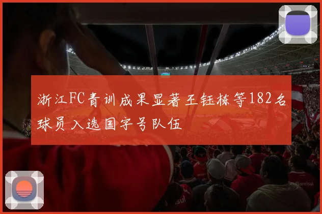 浙江FC青训成果显著王钰栋等182名球员入选国字号队伍