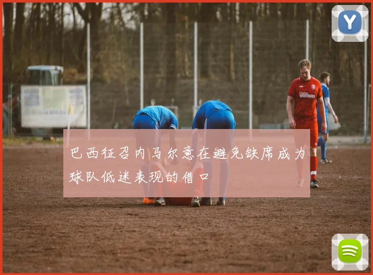 巴西征召内马尔意在避免缺席成为球队低迷表现的借口