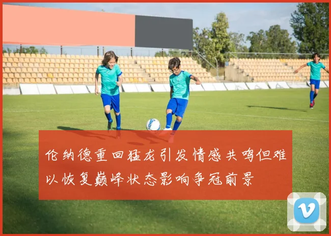 伦纳德重回猛龙引发情感共鸣但难以恢复巅峰状态影响争冠前景