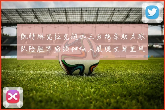 凯特琳克拉克超远三分绝杀助力球队险胜华盛顿神秘人展现女库里风采