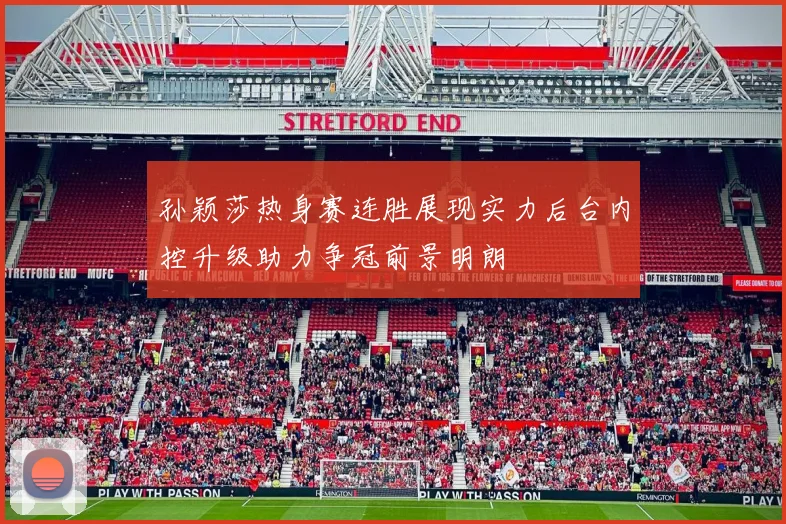 孙颖莎热身赛连胜展现实力后台内控升级助力争冠前景明朗