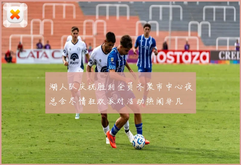 湖人队庆祝胜利全员齐聚市中心夜总会尽情狂欢派对活动热闹非凡