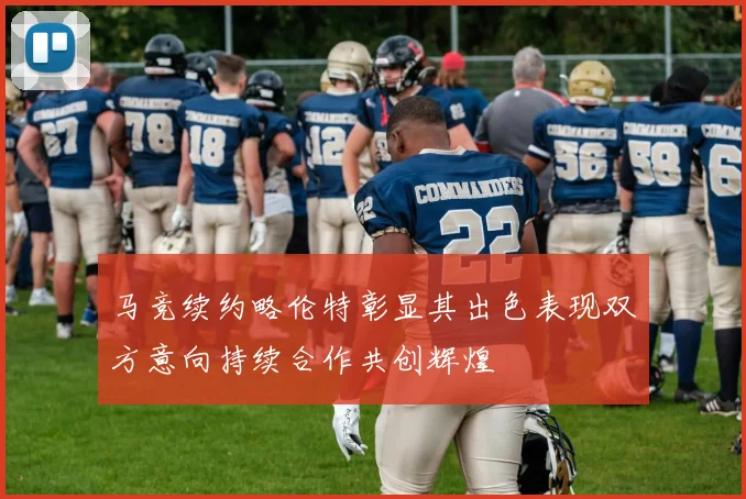 马竞续约略伦特彰显其出色表现双方意向持续合作共创辉煌