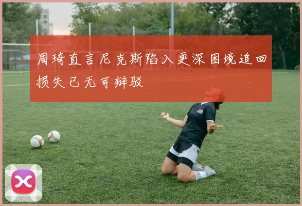 周琦直言尼克斯陷入更深困境追回损失已无可辩驳