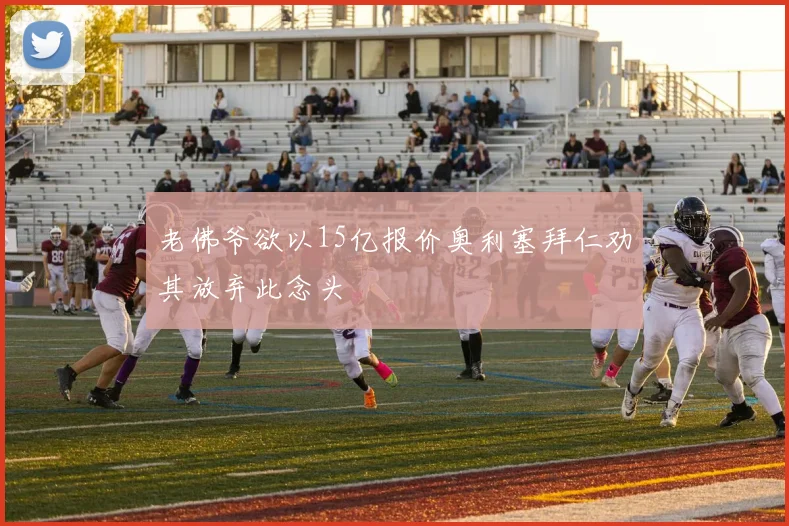 老佛爷欲以15亿报价奥利塞拜仁劝其放弃此念头