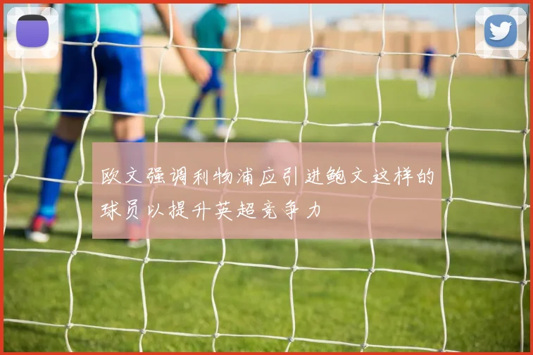 欧文强调利物浦应引进鲍文这样的球员以提升英超竞争力