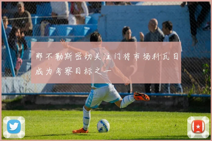 那不勒斯密切关注门将市场科瓦日成为考察目标之一