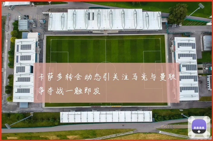 卡萨多转会动态引关注马竞与曼联争夺战一触即发