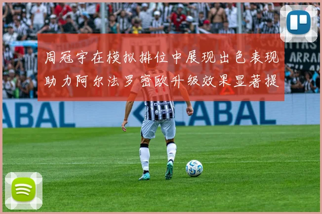 周冠宇在模拟排位中展现出色表现助力阿尔法罗密欧升级效果显著提升