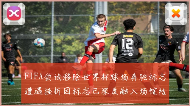 FIFA尝试移除世界杯球场奔驰标志遭遇挫折因标志已深度融入场馆结构