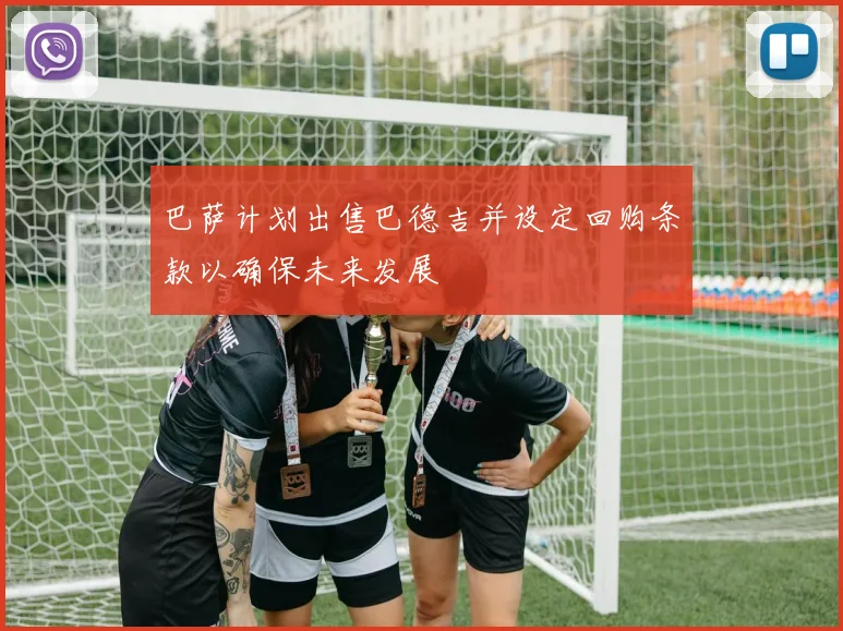 巴萨计划出售巴德吉并设定回购条款以确保未来发展