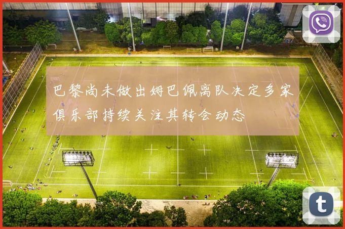 巴黎尚未做出姆巴佩离队决定多家俱乐部持续关注其转会动态