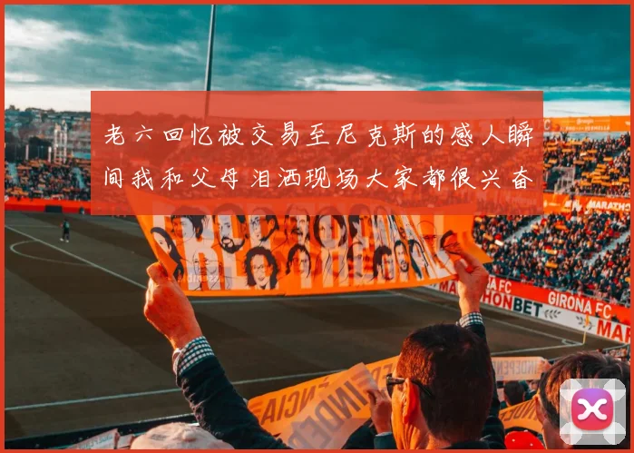 老六回忆被交易至尼克斯的感人瞬间我和父母泪洒现场大家都很兴奋