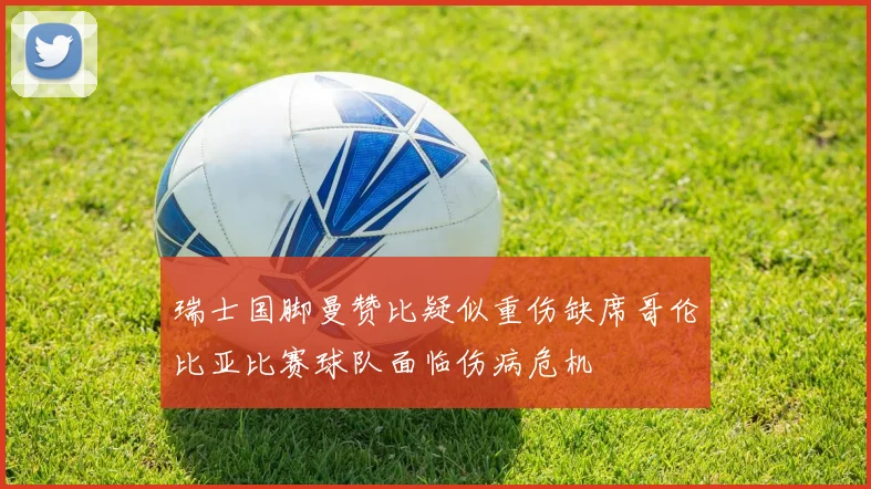 瑞士国脚曼赞比疑似重伤缺席哥伦比亚比赛球队面临伤病危机