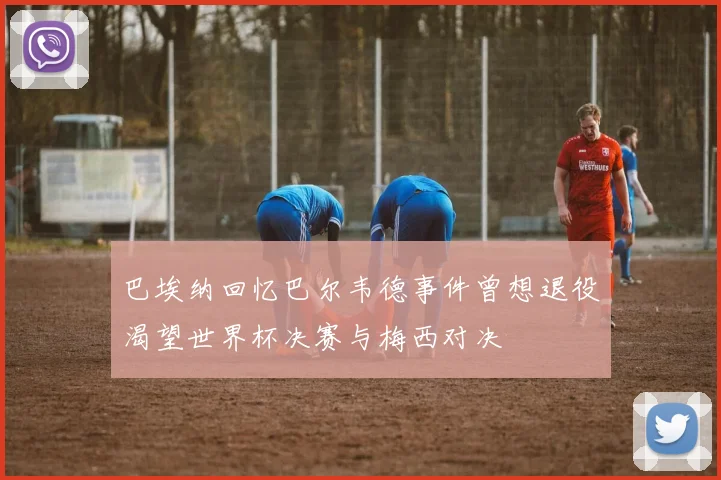 巴埃纳回忆巴尔韦德事件曾想退役渴望世界杯决赛与梅西对决
