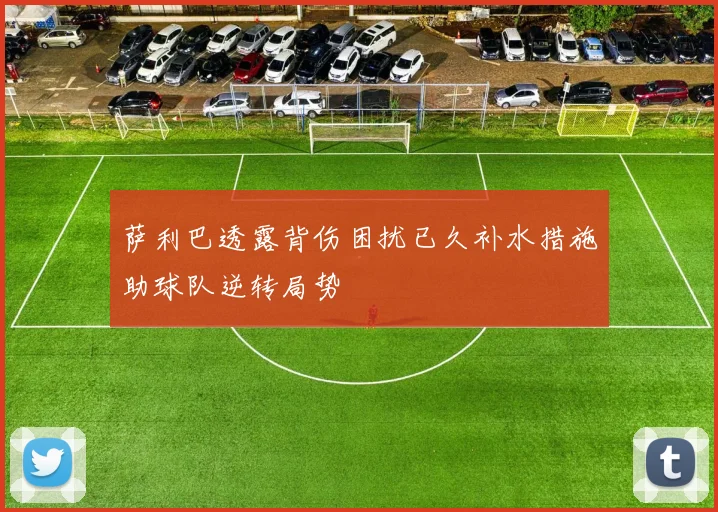 萨利巴透露背伤困扰已久补水措施助球队逆转局势