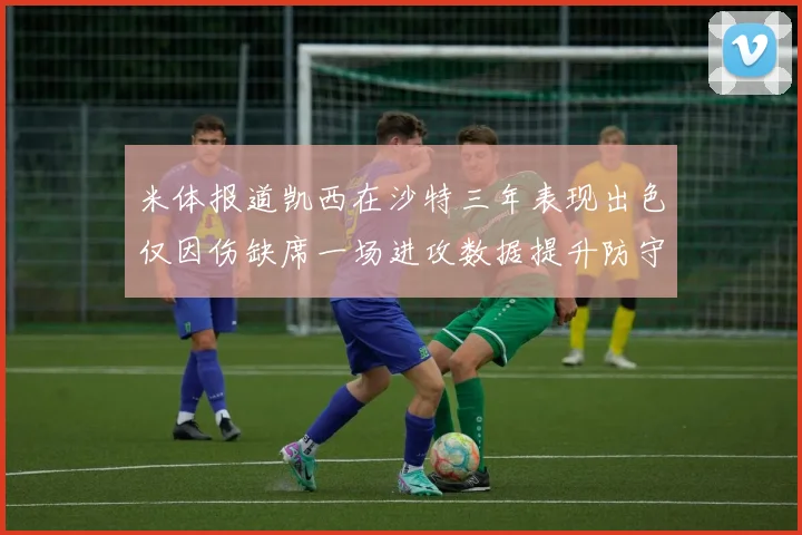 米体报道凯西在沙特三年表现出色仅因伤缺席一场进攻数据提升防守工作有所减少