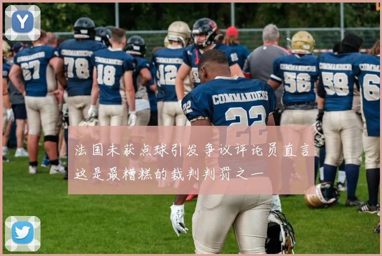 法国未获点球引发争议评论员直言这是最糟糕的裁判判罚之一