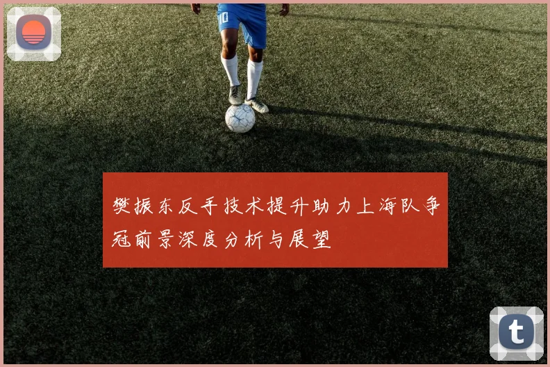 樊振东反手技术提升助力上海队争冠前景深度分析与展望