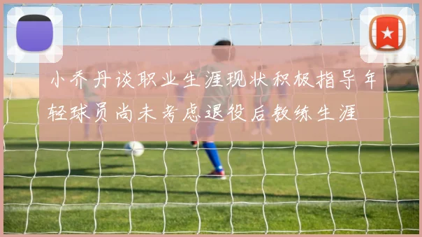 小乔丹谈职业生涯现状积极指导年轻球员尚未考虑退役后教练生涯